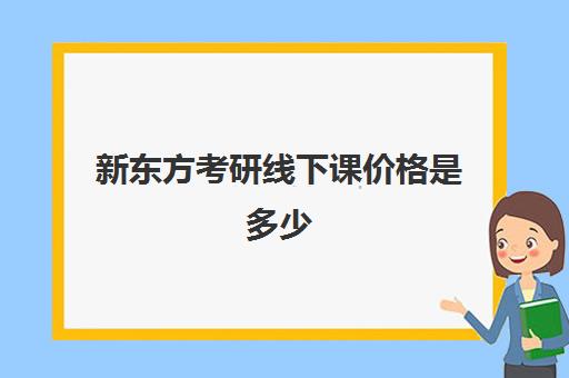 新东方考研线下课价格是多少(新东方线上考研班多少钱)