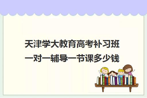 天津学大教育高考补习班一对一辅导一节课多少钱