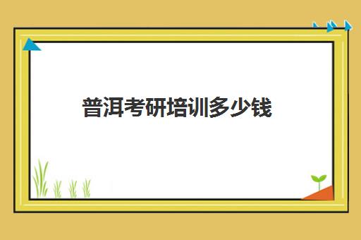 普洱考研培训多少钱(大理大学研究生官网入口)