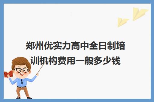 郑州优实力高中全日制培训机构费用一般多少钱(郑州高中补课机构排名)