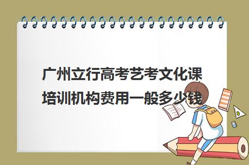 广州立行高考艺考文化课培训机构费用一般多少钱(广州比较好艺考培训机构)