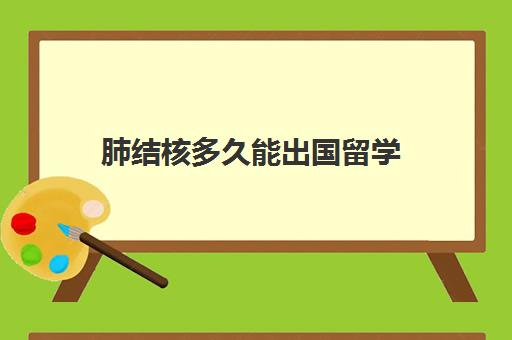 肺结核多久能出国留学(出国留学肺结核检查几天出结果)