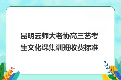 昆明云师大老协高三艺考生文化课集训班收费标准价格一览(云南最好艺考培训学校)