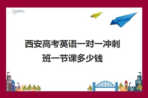 西安高考英语一对一冲刺班一节课多少钱(高三英语一对一补课有用吗)