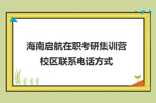 海南启航在职考研集训营校区联系电话方式（启途教育在职考研怎么样）