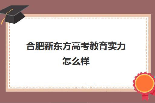 合肥新东方高考教育实力怎么样(合肥新东方怎么样)