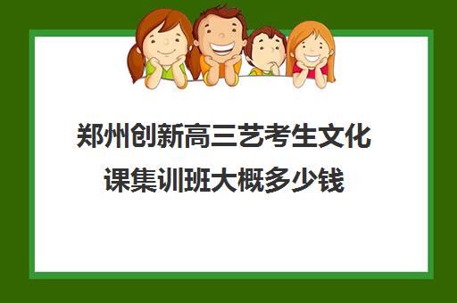 郑州创新高三艺考生文化课集训班大概多少钱(郑州最好的高三集训班)