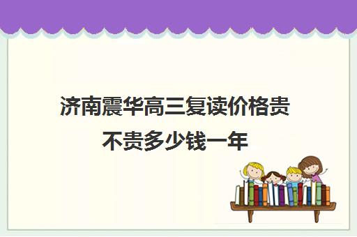 济南震华高三复读价格贵不贵多少钱一年(济南高中复读收费标准)