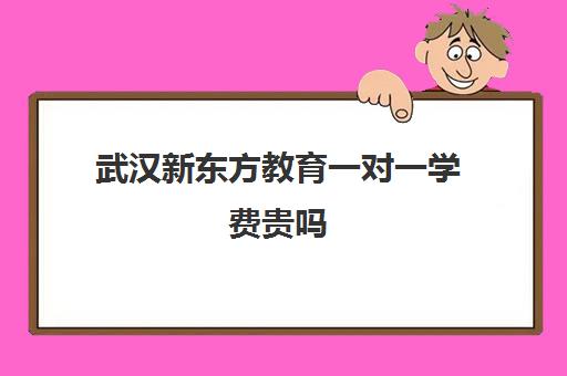 武汉新东方教育一对一学费贵吗（武汉一对一家教一般多少钱一小时）