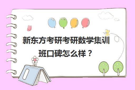 新东方考研考研数学集训班口碑怎么样？（新东方考研集训营有用吗）