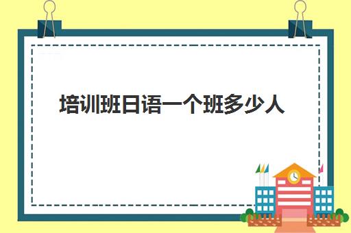 培训班日语一个班多少人(网上日语培训班哪家好)