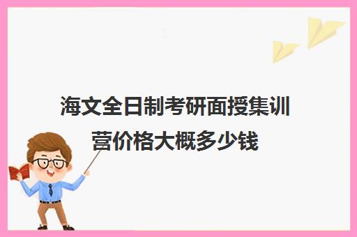 海文全日制考研面授集训营价格大概多少钱（海文考研北京集训营地址）