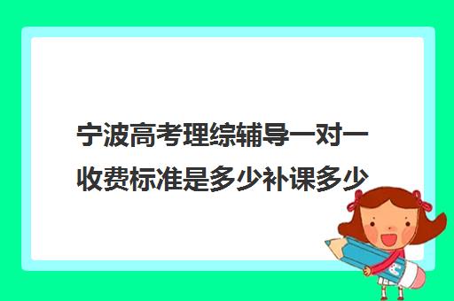 宁波高考理综辅导一对一收费标准是多少补课多少钱一小时(银川比较好高考补课机构)