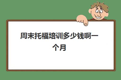 周末托福培训多少钱啊一个月(托福培训班学费一般多少钱)