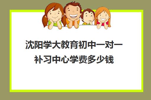 沈阳学大教育初中一对一补习中心学费多少钱