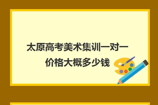 太原高考美术集训一对一价格大概多少钱(太原艺考生文化课培训学校哪家好)