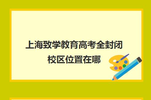 上海致学教育高考全封闭校区位置在哪(上海高考复读机构)