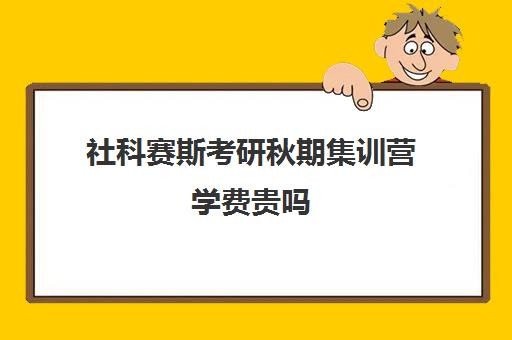 社科赛斯考研秋期集训营学费贵吗（社科赛斯机构怎么样）