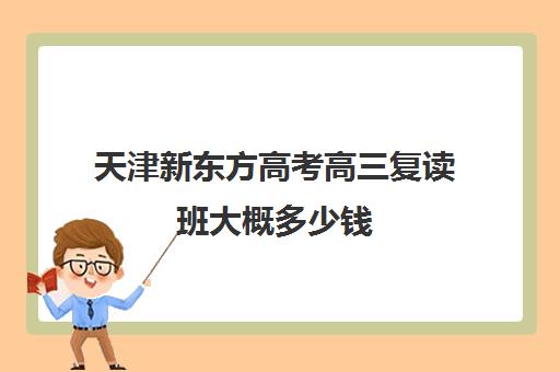 天津新东方高考高三复读班大概多少钱(毛坦厂高三复读班)