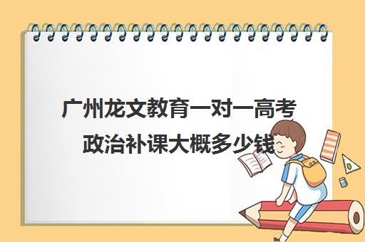 广州龙文教育一对一高考政治补课大概多少钱(广州高中补课机构排名)