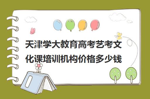 天津学大教育高考艺考文化课培训机构价格多少钱(天津高考辅导机构哪家最好)