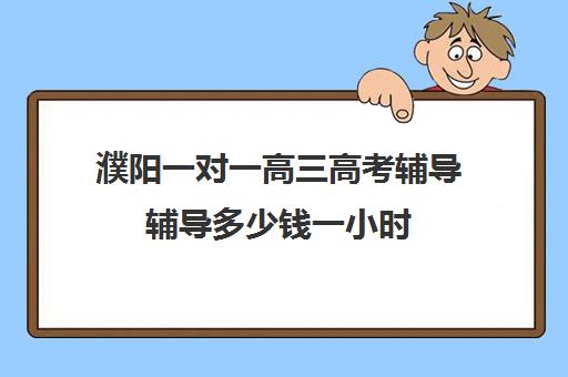 濮阳一对一高三高考辅导辅导多少钱一小时(高三全日制补课机构多少钱)