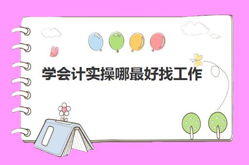 学会计实操哪最好找工作(没学过会计直接工作难吗)