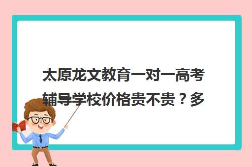 太原龙文教育一对一高考辅导学校价格贵不贵？多少钱一年(高三一对一辅导)