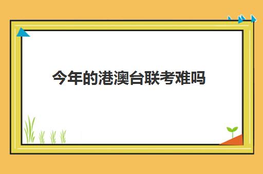 今年港澳台联考难吗(港澳台联考500分难吗)