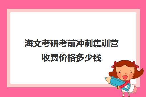 海文考研考前冲刺集训营收费价格多少钱（北京海文考研集训营怎么样）