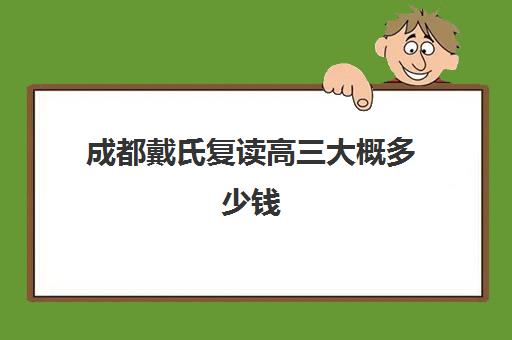 成都戴氏复读高三大概多少钱(成都市复读学校排名及费用)