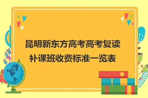 昆明新东方高考高考复读补课班收费标准一览表(昆明复读学校口碑哪个好)