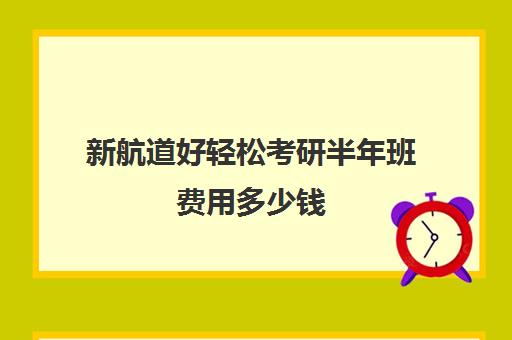 新航道好轻松考研半年班费用多少钱（新航道线上课程价格）