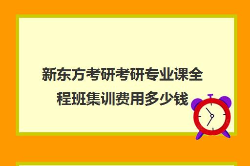 新东方考研考研专业课全程班集训费用多少钱（新东方考研课程怎么样）