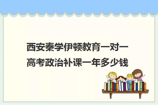 西安秦学伊顿教育一对一高考政治补课一年多少钱（正规的高中补课机构）