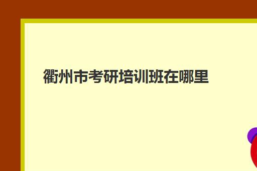 衢州市考研培训班在哪里(衢州考研考点有几个)