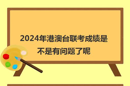 2024年港澳台联考成绩是不是有问题了呢(港澳台全国联考真题)