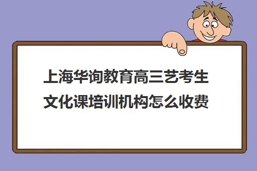 上海华询教育高三艺考生文化课培训机构怎么收费(上海艺考培训一学期多少钱)