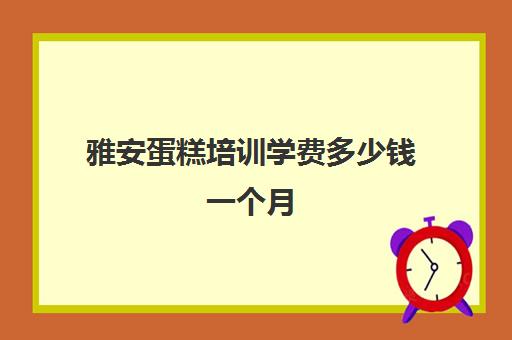 雅安蛋糕培训学费多少钱一个月(学做蛋糕要培训大概要多少钱呢)