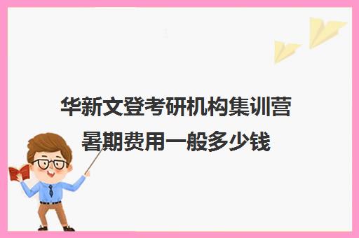 华新文登考研机构集训营暑期费用一般多少钱（盐城文登考研培训怎么样）