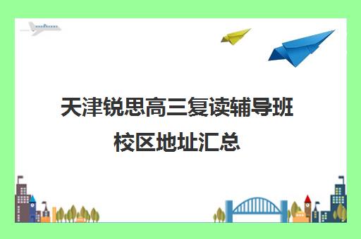 天津锐思高三复读辅导班校区地址汇总(天津高考复读生如何办理复读)