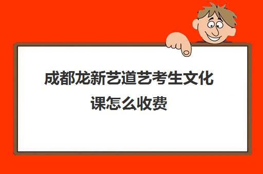 成都龙新艺道艺考生文化课怎么收费(成都十大艺考培训学校)