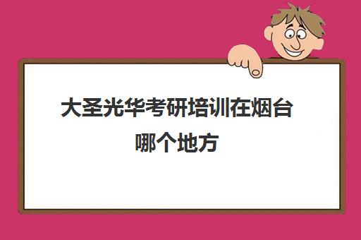 大圣光华考研培训在烟台哪个地方(济南考研辅导班排名)