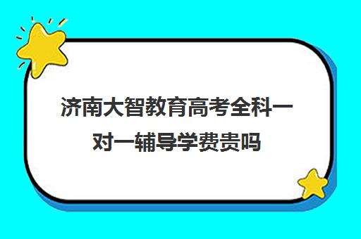 济南大智教育高考全科一对一辅导学费贵吗（济南一对一辅导多少钱）