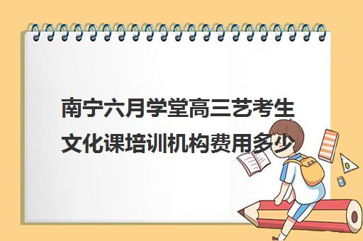 南宁六月学堂高三艺考生文化课培训机构费用多少钱(北京三大艺考培训机构)