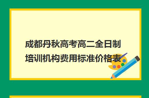 成都丹秋高考高二全日制培训机构费用标准价格表(十大教育培训机构排名)