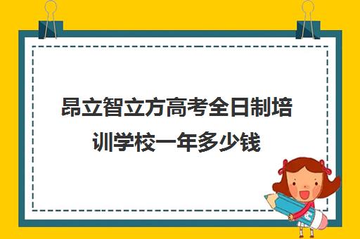 昂立智立方高考全日制培训学校一年多少钱（全日制高三封闭辅导班哪个好）