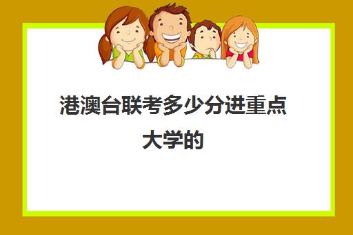 港澳台联考多少分进重点大学(港澳台联考各校分数线)