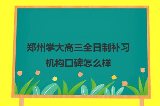 郑州学大高三全日制补习机构口碑怎么样