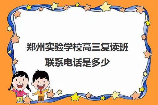 郑州实验学校高三复读班联系电话是多少(郑州高三复读学校排名哪家好)